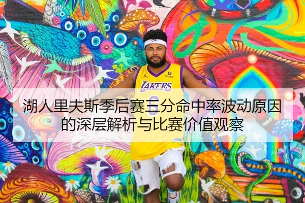 湖人里夫斯季后赛三分命中率波动原因的深层解析与比赛价值观察