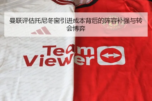曼联评估托尼冬窗引进成本背后的阵容补强与转会博弈