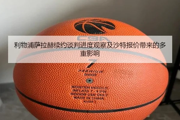 利物浦萨拉赫续约谈判进度观察及沙特报价带来的多重影响