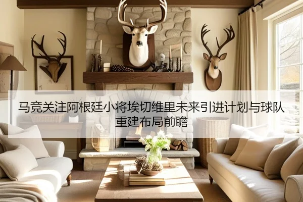 马竞关注阿根廷小将埃切维里未来引进计划与球队重建布局前瞻