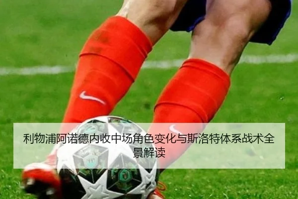 利物浦阿诺德内收中场角色变化与斯洛特体系战术全景解读