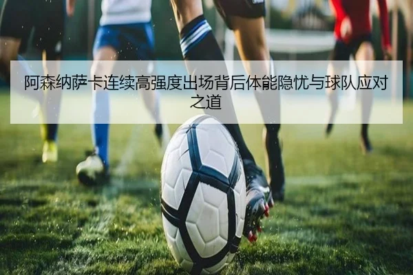 阿森纳萨卡连续高强度出场背后体能隐忧与球队应对之道