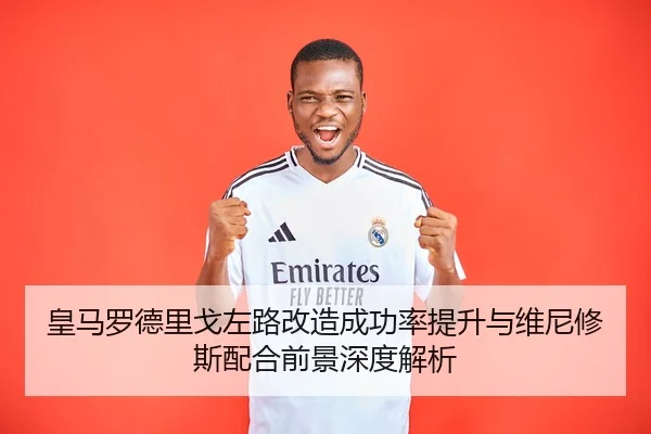皇马罗德里戈左路改造成功率提升与维尼修斯配合前景深度解析