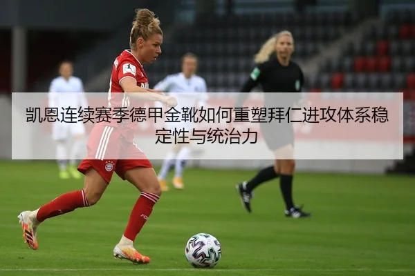 凯恩连续赛季德甲金靴如何重塑拜仁进攻体系稳定性与统治力