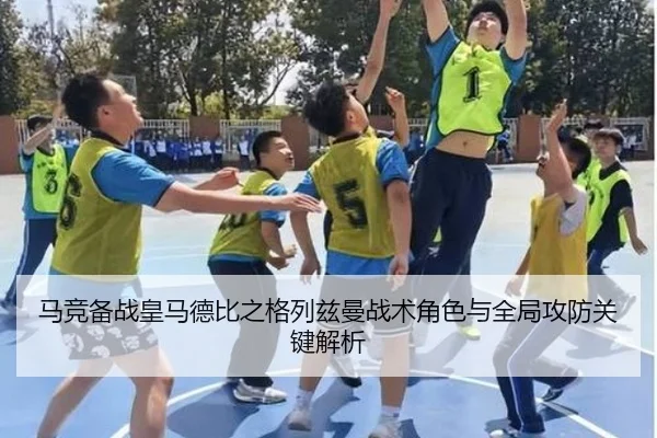 马竞备战皇马德比之格列兹曼战术角色与全局攻防关键解析