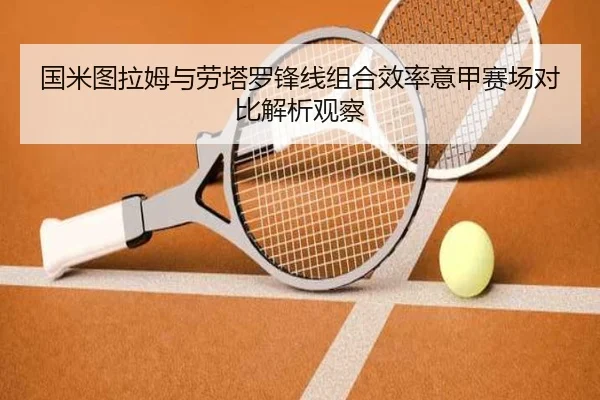 国米图拉姆与劳塔罗锋线组合效率意甲赛场对比解析观察