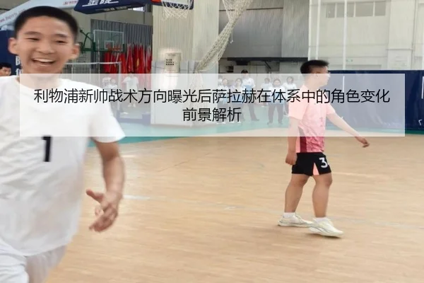 利物浦新帅战术方向曝光后萨拉赫在体系中的角色变化前景解析