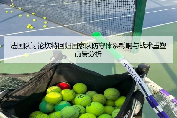 法国队讨论坎特回归国家队防守体系影响与战术重塑前景分析